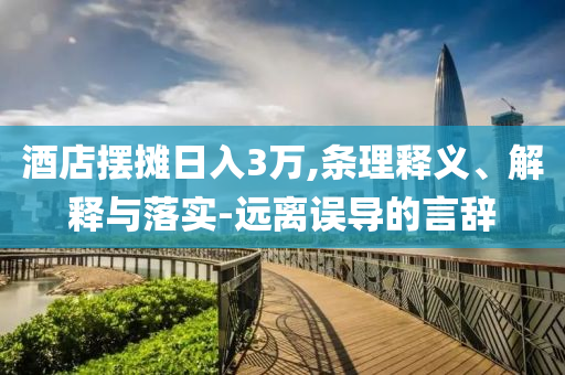 酒店擺攤?cè)杖?萬,條理釋義、解釋與落實(shí)-遠(yuǎn)離誤導(dǎo)的言辭