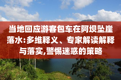 當(dāng)?shù)鼗貞?yīng)游客包車在阿壩墜崖落水:多維釋義、專家解讀解釋與落實(shí),警惕迷惑的策略