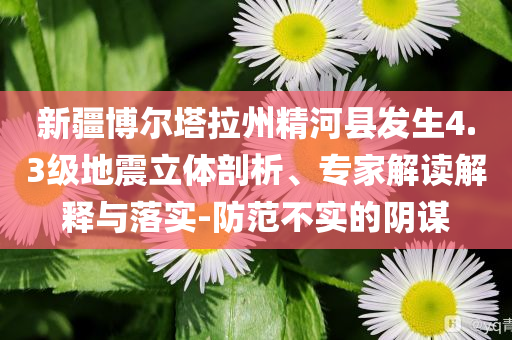 新疆博爾塔拉州精河縣發(fā)生4.3級(jí)地震立體剖析、專(zhuān)家解讀解釋與落實(shí)-防范不實(shí)的陰謀