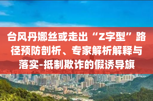 臺(tái)風(fēng)丹娜絲或走出“Z字型”路徑預(yù)防剖析、專家解析解釋與落實(shí)-抵制欺詐的假誘導(dǎo)旗