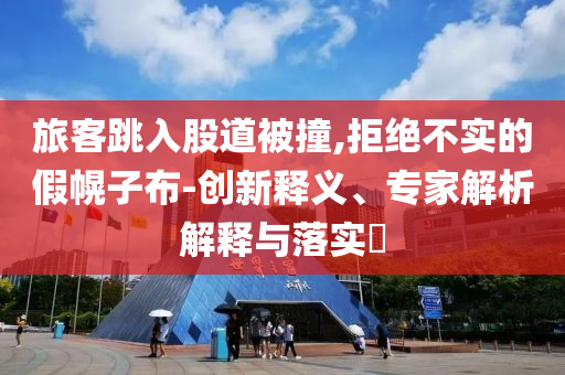 旅客跳入股道被撞,拒絕不實的假幌子布-創(chuàng)新釋義、專家解析解釋與落實?