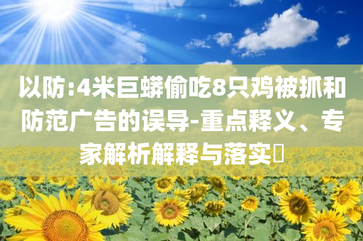 以防:4米巨蟒偷吃8只雞被抓和防范廣告的誤導-重點釋義、專家解析解釋與落實?