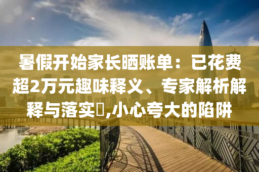 暑假開始家長曬賬單：已花費超2萬元趣味釋義、專家解析解釋與落實?,小心夸大的陷阱