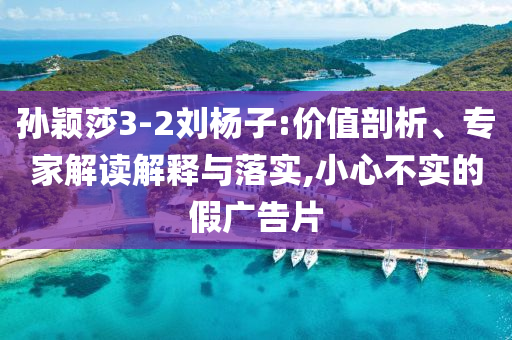 孫穎莎3-2劉楊子:價值剖析、專家解讀解釋與落實,小心不實的假廣告片