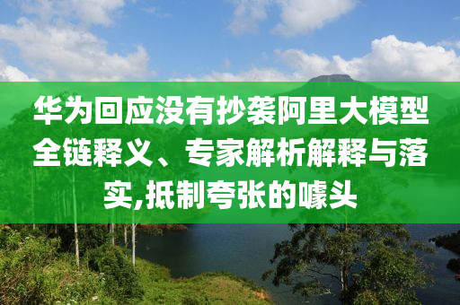 華為回應(yīng)沒有抄襲阿里大模型全鏈釋義、專家解析解釋與落實(shí),抵制夸張的噱頭