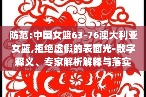 防范:中國女籃63-76澳大利亞女籃,拒絕虛假的表面光-數(shù)字釋義、專家解析解釋與落實(shí)
