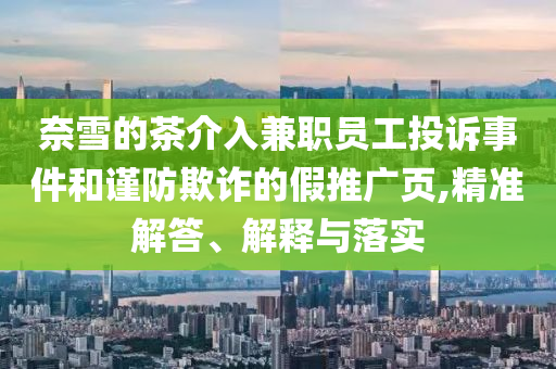 奈雪的茶介入兼職員工投訴事件和謹(jǐn)防欺詐的假推廣頁,精準(zhǔn)解答、解釋與落實(shí)