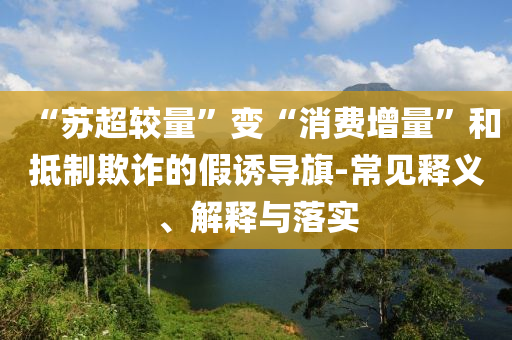 “蘇超較量”變“消費(fèi)增量”和抵制欺詐的假誘導(dǎo)旗-常見釋義、解釋與落實(shí)