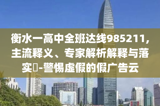 衡水一高中全班達(dá)線985211,主流釋義、專家解析解釋與落實(shí)?-警惕虛假的假廣告云