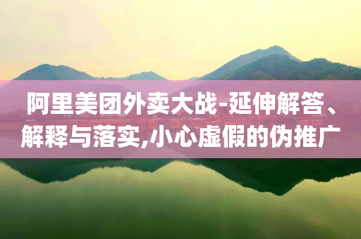 阿里美團(tuán)外賣大戰(zhàn)-延伸解答、解釋與落實(shí),小心虛假的偽推廣