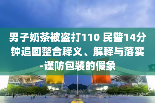 男子奶茶被盜打110 民警14分鐘追回整合釋義、解釋與落實(shí)-謹(jǐn)防包裝的假象