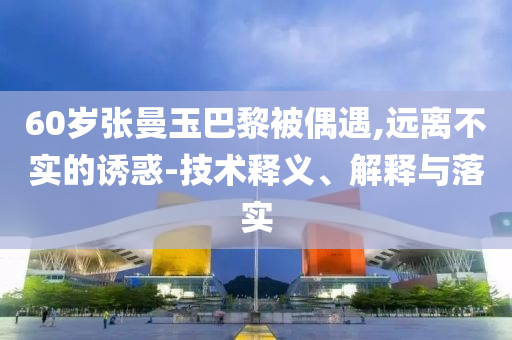 60歲張曼玉巴黎被偶遇,遠(yuǎn)離不實(shí)的誘惑-技術(shù)釋義、解釋與落實(shí)