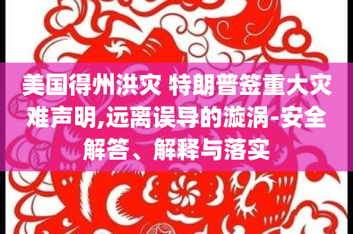 美國(guó)得州洪災(zāi) 特朗普簽重大災(zāi)難聲明,遠(yuǎn)離誤導(dǎo)的漩渦-安全解答、解釋與落實(shí)