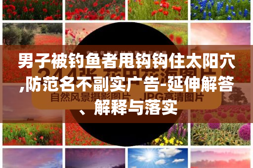 男子被釣魚(yú)者甩鉤鉤住太陽(yáng)穴,防范名不副實(shí)廣告-延伸解答、解釋與落實(shí)
