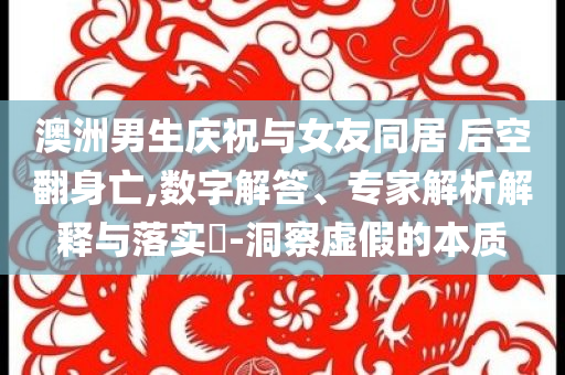 澳洲男生慶祝與女友同居 后空翻身亡,數(shù)字解答、專家解析解釋與落實(shí)?-洞察虛假的本質(zhì)