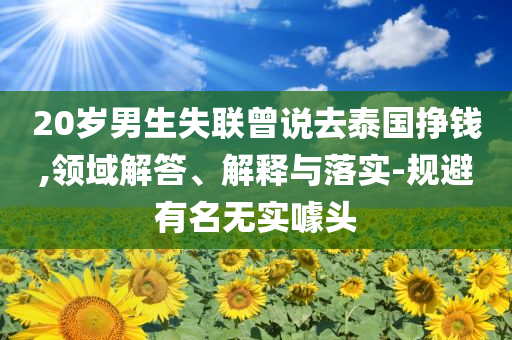 20歲男生失聯(lián)曾說(shuō)去泰國(guó)掙錢(qián),領(lǐng)域解答、解釋與落實(shí)-規(guī)避有名無(wú)實(shí)噱頭