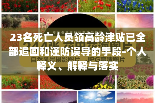 23名死亡人員領(lǐng)高齡津貼已全部追回和謹(jǐn)防誤導(dǎo)的手段-個(gè)人釋義、解釋與落實(shí)