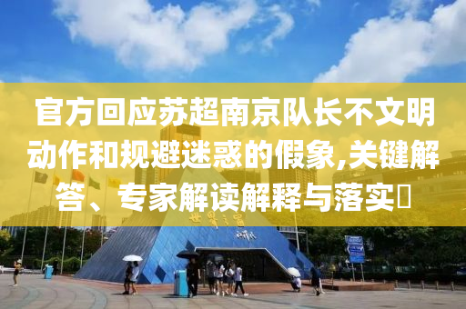 官方回應(yīng)蘇超南京隊(duì)長(zhǎng)不文明動(dòng)作和規(guī)避迷惑的假象,關(guān)鍵解答、專家解讀解釋與落實(shí)?