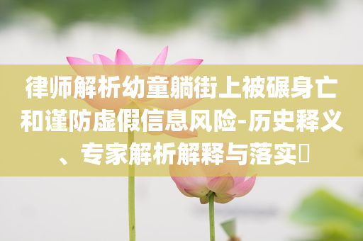 律師解析幼童躺街上被碾身亡和謹(jǐn)防虛假信息風(fēng)險(xiǎn)-歷史釋義、專(zhuān)家解析解釋與落實(shí)?