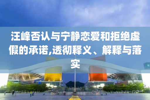 汪峰否認(rèn)與寧?kù)o戀愛(ài)和拒絕虛假的承諾,透徹釋義、解釋與落實(shí)