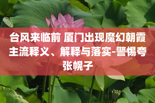 臺(tái)風(fēng)來臨前 廈門出現(xiàn)魔幻朝霞主流釋義、解釋與落實(shí)-警惕夸張幌子