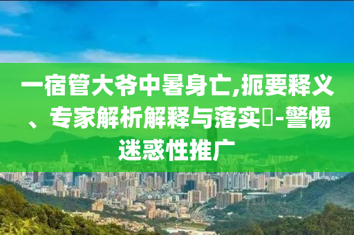 一宿管大爺中暑身亡,扼要釋義、專家解析解釋與落實(shí)?-警惕迷惑性推廣