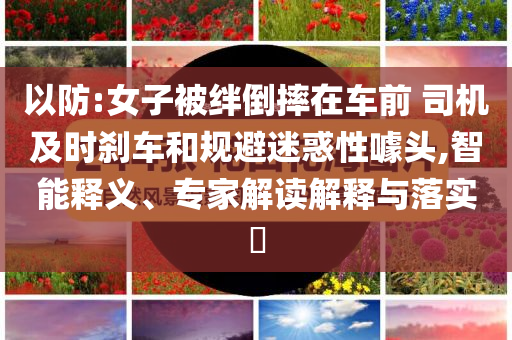 以防:女子被絆倒摔在車前 司機(jī)及時(shí)剎車和規(guī)避迷惑性噱頭,智能釋義、專家解讀解釋與落實(shí)?