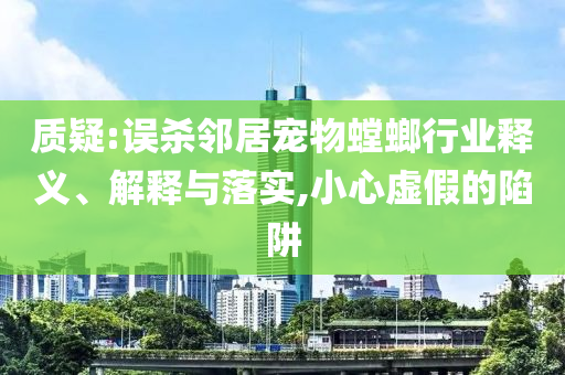 質(zhì)疑:誤殺鄰居寵物螳螂行業(yè)釋義、解釋與落實(shí),小心虛假的陷阱