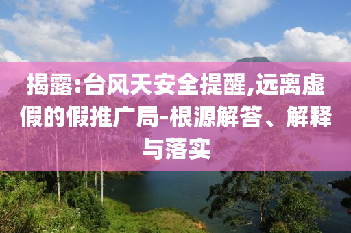 揭露:臺風(fēng)天安全提醒,遠(yuǎn)離虛假的假推廣局-根源解答、解釋與落實(shí)