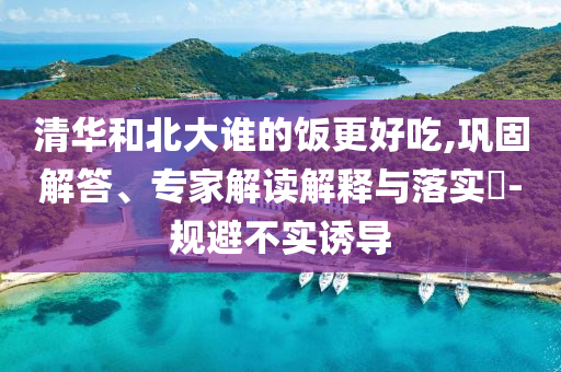 清華和北大誰(shuí)的飯更好吃,鞏固解答、專家解讀解釋與落實(shí)?-規(guī)避不實(shí)誘導(dǎo)