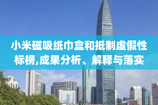 小米磁吸紙巾盒和抵制虛假性標榜,成果分析、解釋與落實