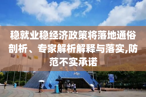 穩(wěn)就業(yè)穩(wěn)經(jīng)濟(jì)政策將落地通俗剖析、專家解析解釋與落實(shí),防范不實(shí)承諾