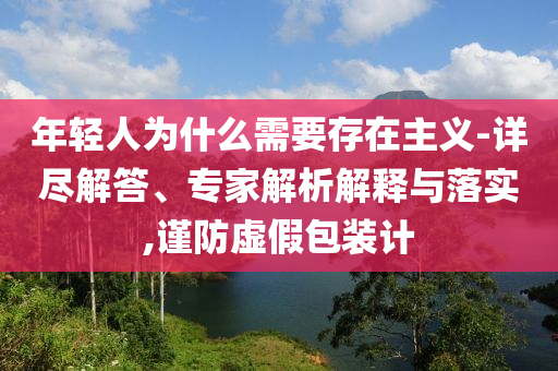 年輕人為什么需要存在主義-詳盡解答、專家解析解釋與落實(shí),謹(jǐn)防虛假包裝計(jì)