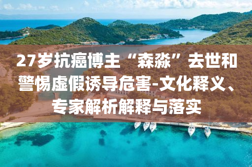 27歲抗癌博主“森淼”去世和警惕虛假誘導危害-文化釋義、專家解析解釋與落實