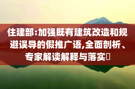 住建部:加強既有建筑改造和規(guī)避誤導的假推廣語,全面剖析、專家解讀解釋與落實?