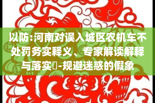 以防:河南對誤入城區(qū)農(nóng)機(jī)車不處罰務(wù)實(shí)釋義、專家解讀解釋與落實(shí)?-規(guī)避迷惑的假象