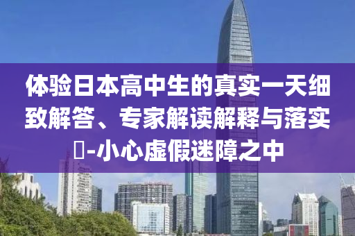 體驗日本高中生的真實一天細致解答、專家解讀解釋與落實?-小心虛假迷障之中