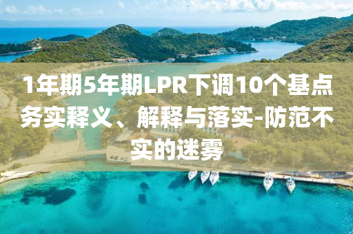 1年期5年期LPR下調10個基點務實釋義、解釋與落實-防范不實的迷霧