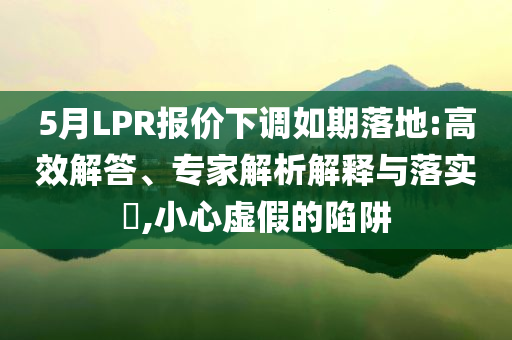 5月LPR報價下調如期落地:高效解答、專家解析解釋與落實?,小心虛假的陷阱