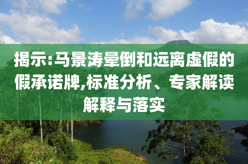 揭示:馬景濤暈倒和遠離虛假的假承諾牌,標準分析、專家解讀解釋與落實