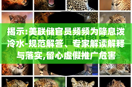 揭示:美聯(lián)儲官員頻頻為降息潑冷水-規(guī)范解答、專家解讀解釋與落實(shí),留心虛假推廣危害