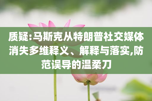 質(zhì)疑:馬斯克從特朗普社交媒體消失多維釋義、解釋與落實(shí),防范誤導(dǎo)的溫柔刀