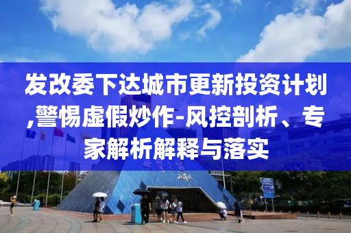 發(fā)改委下達(dá)城市更新投資計劃,警惕虛假炒作-風(fēng)控剖析、專家解析解釋與落實