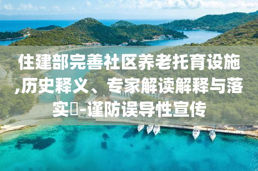 住建部完善社區(qū)養(yǎng)老托育設(shè)施,歷史釋義、專家解讀解釋與落實?-謹(jǐn)防誤導(dǎo)性宣傳