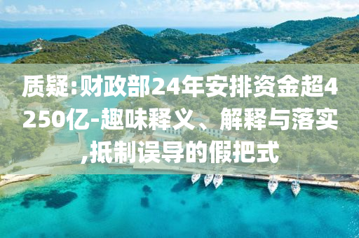 質(zhì)疑:財(cái)政部24年安排資金超4250億-趣味釋義、解釋與落實(shí),抵制誤導(dǎo)的假把式