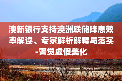 澳新銀行支持澳洲聯(lián)儲(chǔ)降息效率解讀、專(zhuān)家解析解釋與落實(shí)-警覺(jué)虛假美化