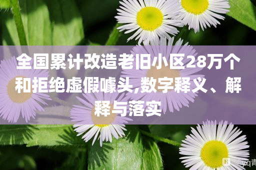 全國(guó)累計(jì)改造老舊小區(qū)28萬(wàn)個(gè)和拒絕虛假噱頭,數(shù)字釋義、解釋與落實(shí)