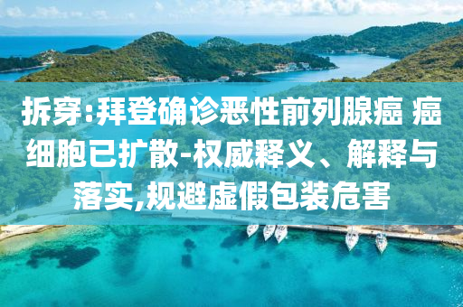 拆穿:拜登確診惡性前列腺癌 癌細胞已擴散-權威釋義、解釋與落實,規(guī)避虛假包裝危害