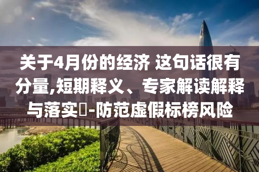 關(guān)于4月份的經(jīng)濟(jì) 這句話很有分量,短期釋義、專家解讀解釋與落實?-防范虛假標(biāo)榜風(fēng)險