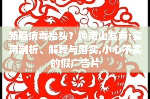 新冠病毒抬頭？鐘南山發(fā)聲:實用剖析、解釋與落實,小心不實的假廣告片